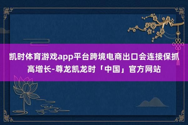 凯时体育游戏app平台跨境电商出口会连接保抓高增长-尊龙凯龙时「中国」官方网站