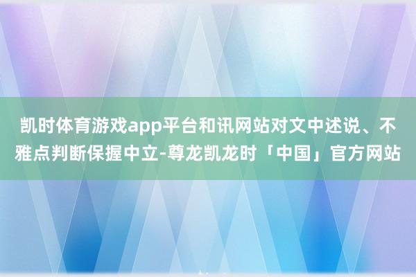 凯时体育游戏app平台和讯网站对文中述说、不雅点判断保握中立-尊龙凯龙时「中国」官方网站