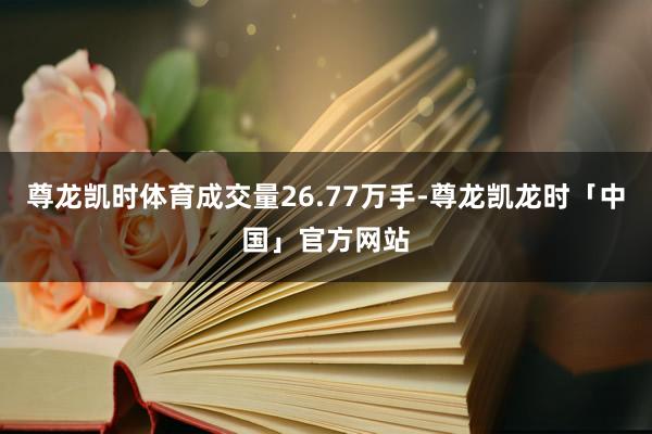 尊龙凯时体育成交量26.77万手-尊龙凯龙时「中国」官方网站