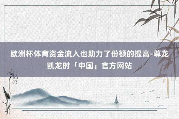 欧洲杯体育　　资金流入也助力了份额的提高-尊龙凯龙时「中国」官方网站