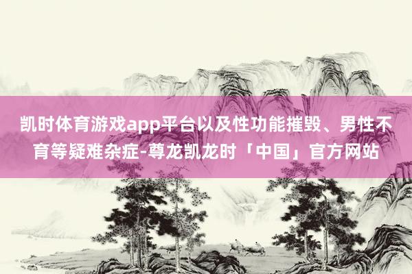 凯时体育游戏app平台以及性功能摧毁、男性不育等疑难杂症-尊龙凯龙时「中国」官方网站