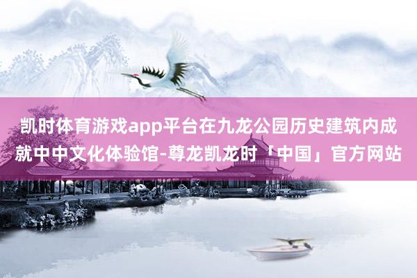 凯时体育游戏app平台在九龙公园历史建筑内成就中中文化体验馆-尊龙凯龙时「中国」官方网站