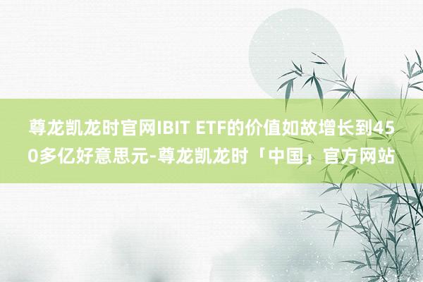 尊龙凯龙时官网IBIT ETF的价值如故增长到450多亿好意思元-尊龙凯龙时「中国」官方网站