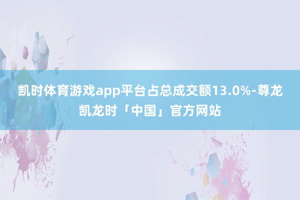 凯时体育游戏app平台占总成交额13.0%-尊龙凯龙时「中国」官方网站