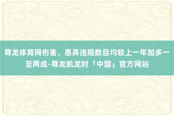 尊龙体育网伤害、愚弄违规数目均较上一年加多一至两成-尊龙凯龙时「中国」官方网站