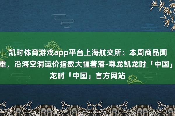 凯时体育游戏app平台上海航交所：本周商品阛阓博弈加重，沿海空洞运价指数大幅着落-尊龙凯龙时「中国」官方网站