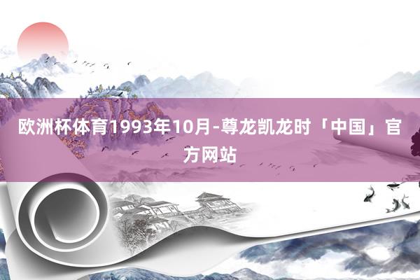 欧洲杯体育　　1993年10月-尊龙凯龙时「中国」官方网站