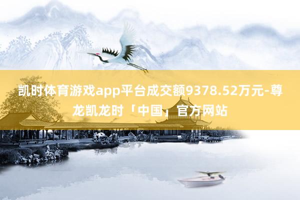 凯时体育游戏app平台成交额9378.52万元-尊龙凯龙时「中国」官方网站