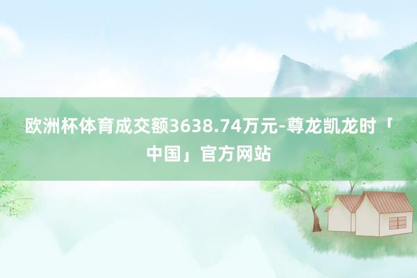 欧洲杯体育成交额3638.74万元-尊龙凯龙时「中国」官方网站