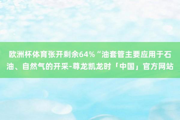 欧洲杯体育张开剩余64%“油套管主要应用于石油、自然气的开采-尊龙凯龙时「中国」官方网站