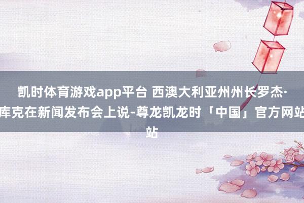 凯时体育游戏app平台 西澳大利亚州州长罗杰·库克在新闻发布会上说-尊龙凯龙时「中国」官方网站