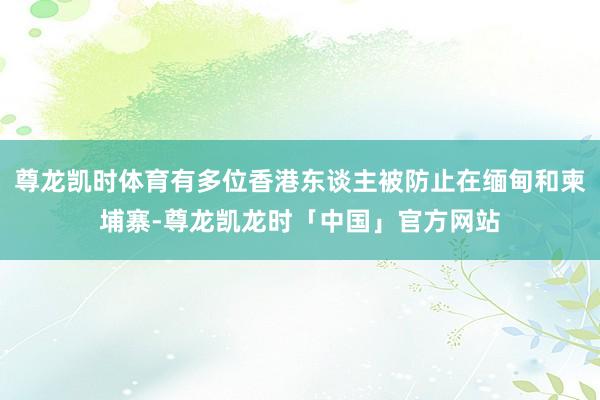 尊龙凯时体育有多位香港东谈主被防止在缅甸和柬埔寨-尊龙凯龙时「中国」官方网站