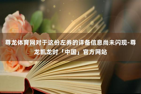 尊龙体育网对于这份左券的详备信息尚未闪现-尊龙凯龙时「中国」官方网站