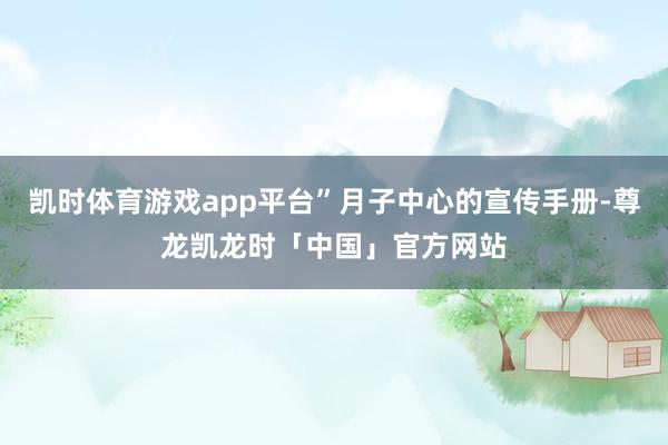 凯时体育游戏app平台”月子中心的宣传手册-尊龙凯龙时「中国」官方网站