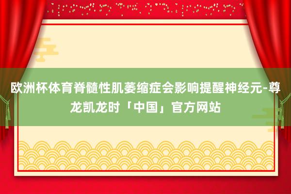 欧洲杯体育脊髓性肌萎缩症会影响提醒神经元-尊龙凯龙时「中国」官方网站