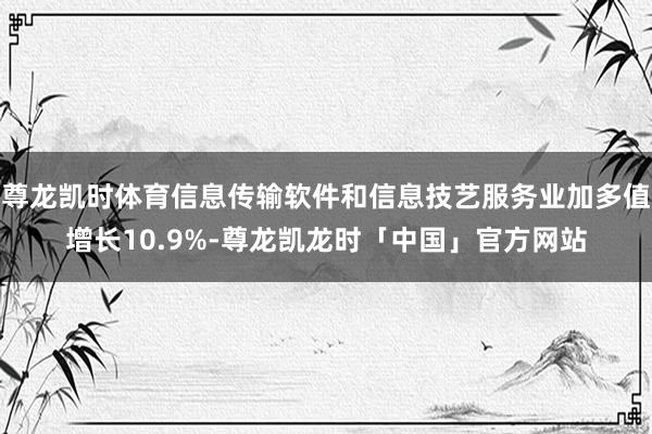 尊龙凯时体育信息传输软件和信息技艺服务业加多值增长10.9%-尊龙凯龙时「中国」官方网站